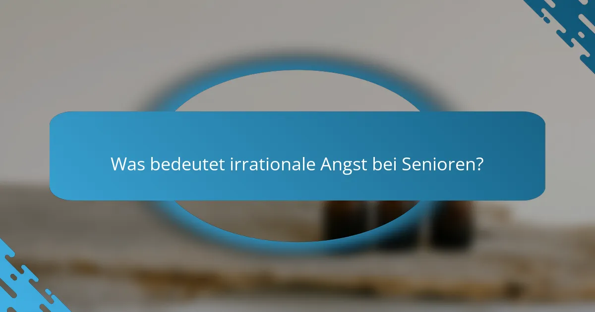 Was bedeutet irrationale Angst bei Senioren?