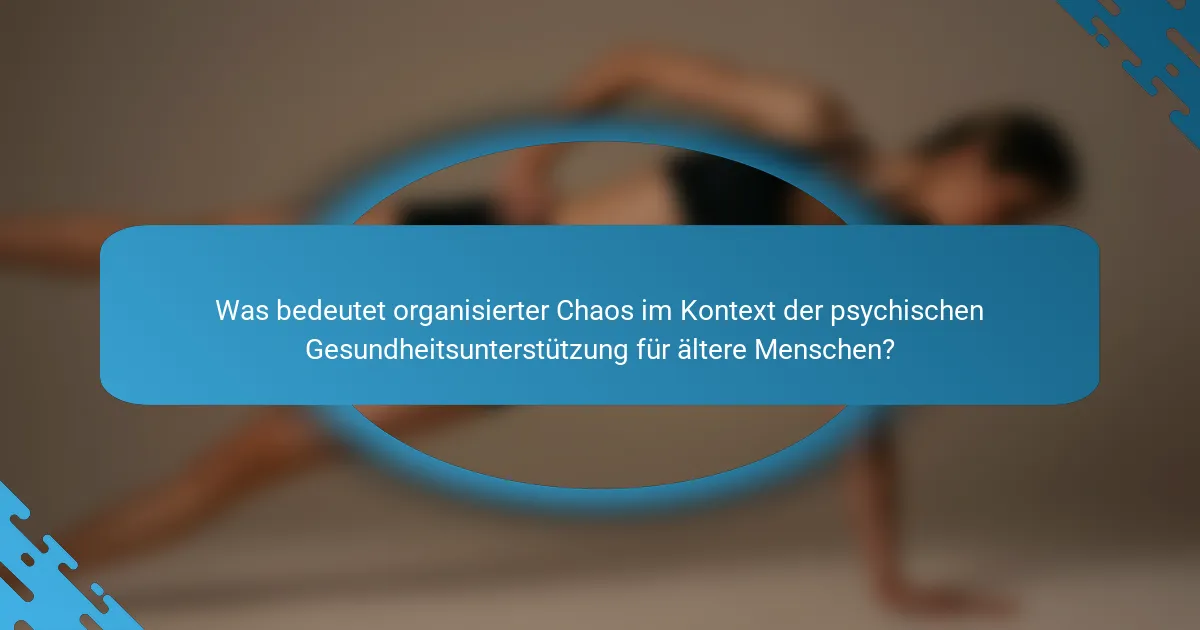 Was bedeutet organisierter Chaos im Kontext der psychischen Gesundheitsunterstützung für ältere Menschen?
