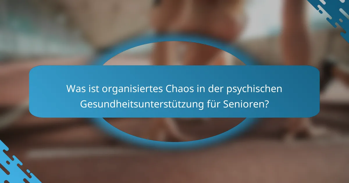 Was ist organisiertes Chaos in der psychischen Gesundheitsunterstützung für Senioren?