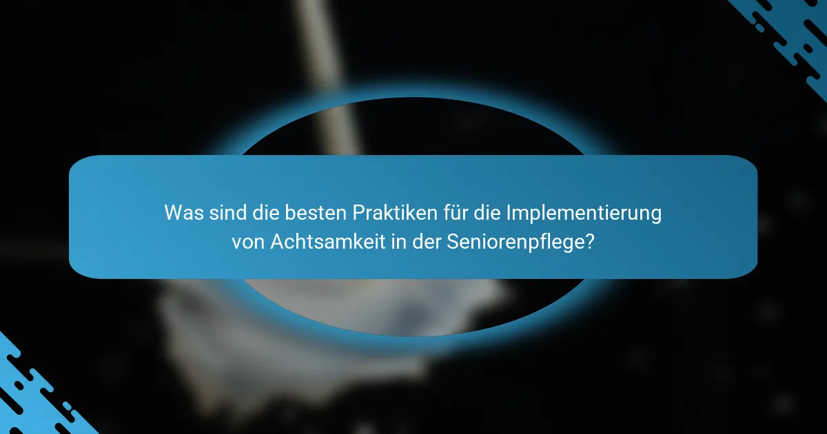 Was sind die besten Praktiken für die Implementierung von Achtsamkeit in der Seniorenpflege?