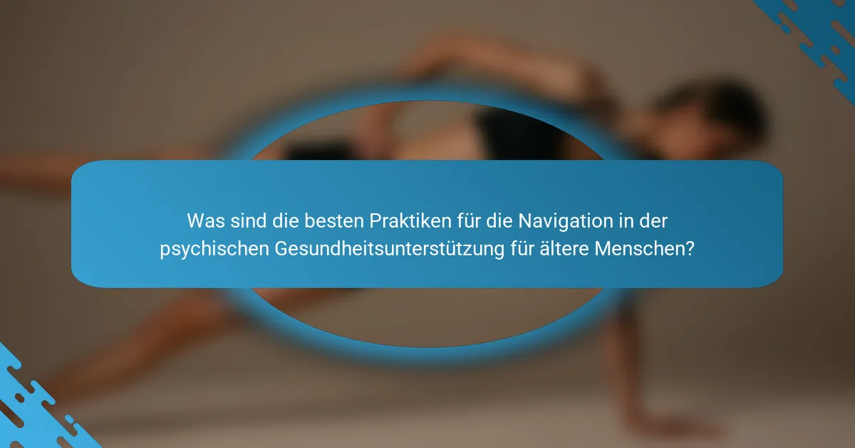 Was sind die besten Praktiken für die Navigation in der psychischen Gesundheitsunterstützung für ältere Menschen?