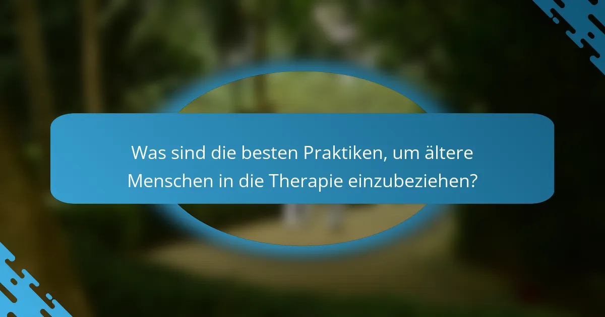 Was sind die besten Praktiken, um ältere Menschen in die Therapie einzubeziehen?