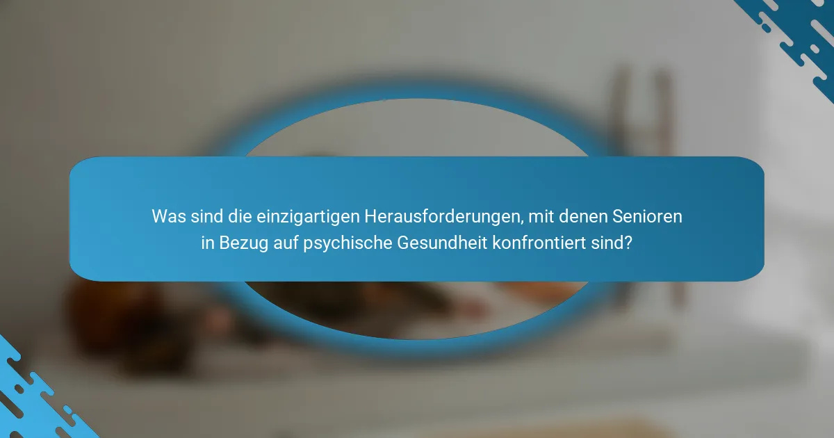 Was sind die einzigartigen Herausforderungen, mit denen Senioren in Bezug auf psychische Gesundheit konfrontiert sind?
