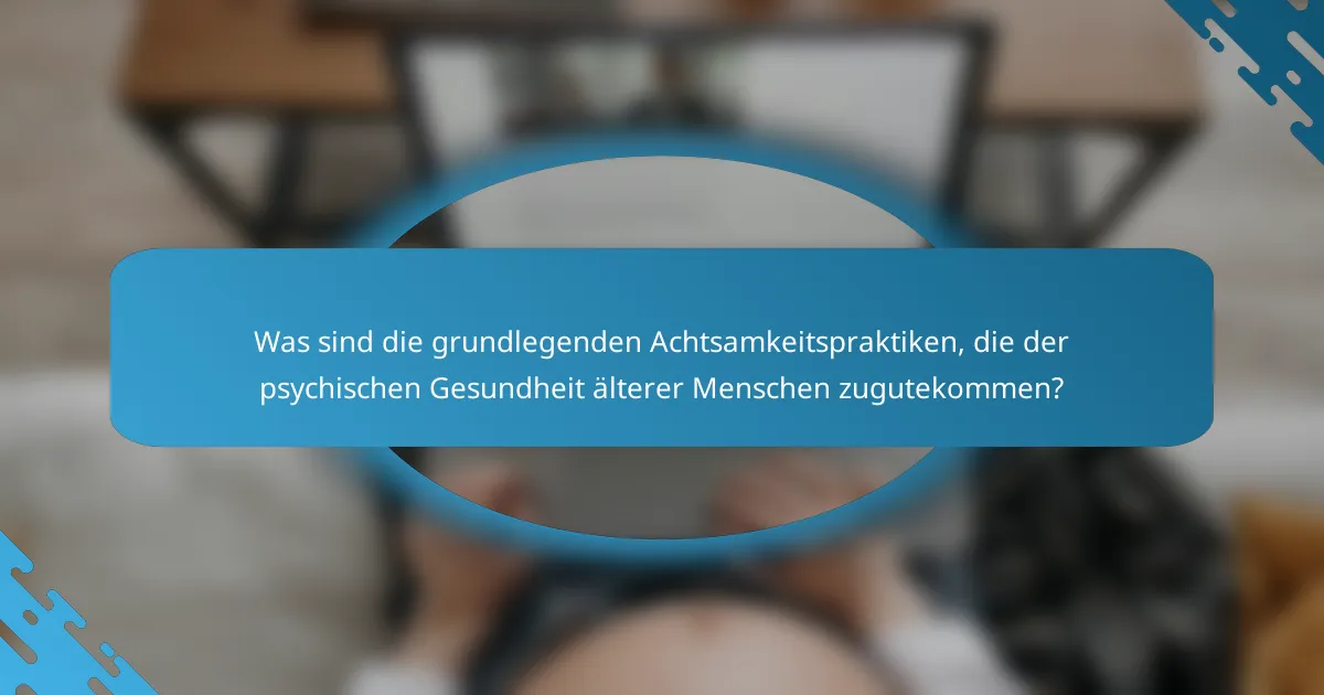 Was sind die grundlegenden Achtsamkeitspraktiken, die der psychischen Gesundheit älterer Menschen zugutekommen?