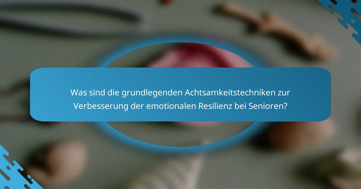 Was sind die grundlegenden Achtsamkeitstechniken zur Verbesserung der emotionalen Resilienz bei Senioren?
