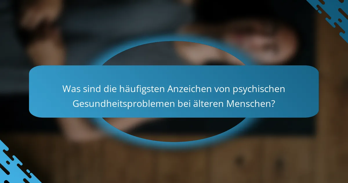 Was sind die häufigsten Anzeichen von psychischen Gesundheitsproblemen bei älteren Menschen?