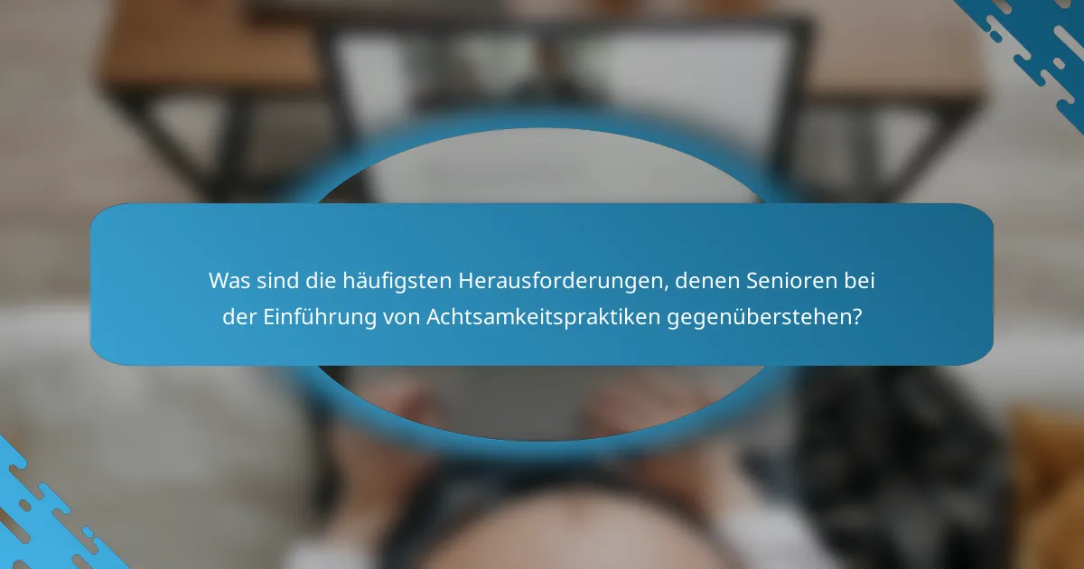 Was sind die häufigsten Herausforderungen, denen Senioren bei der Einführung von Achtsamkeitspraktiken gegenüberstehen?