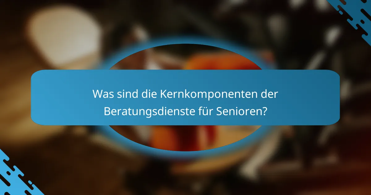 Was sind die Kernkomponenten der Beratungsdienste für Senioren?