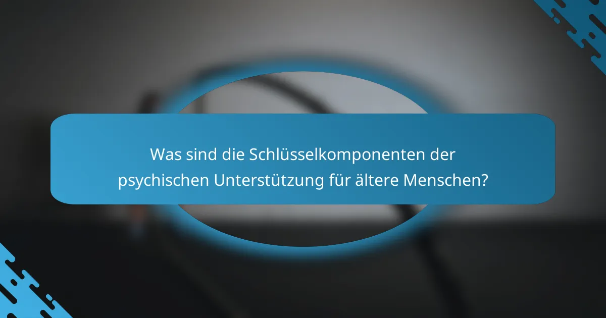 Was sind die Schlüsselkomponenten der psychischen Unterstützung für ältere Menschen?