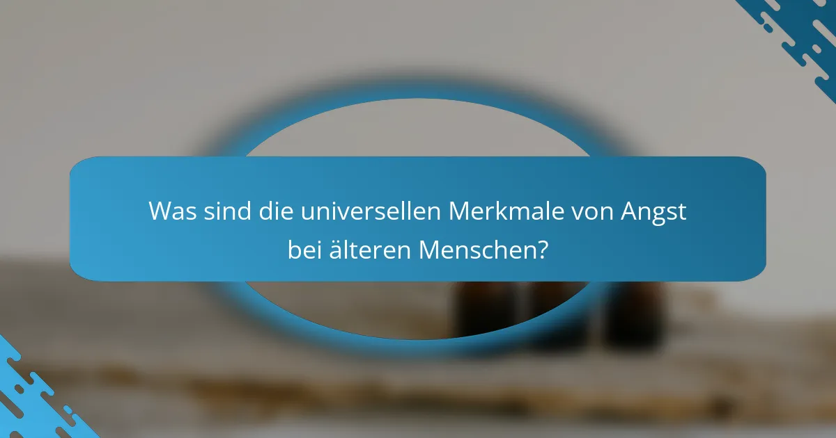 Was sind die universellen Merkmale von Angst bei älteren Menschen?