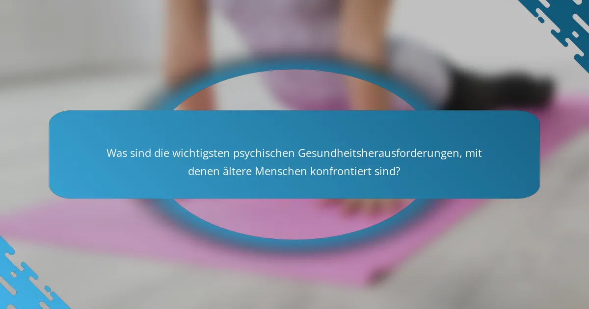 Was sind die wichtigsten psychischen Gesundheitsherausforderungen, mit denen ältere Menschen konfrontiert sind?