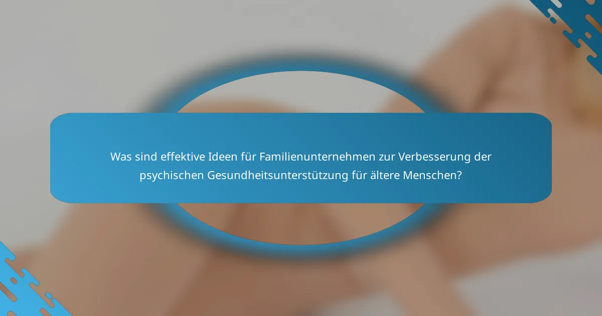 Was sind effektive Ideen für Familienunternehmen zur Verbesserung der psychischen Gesundheitsunterstützung für ältere Menschen?