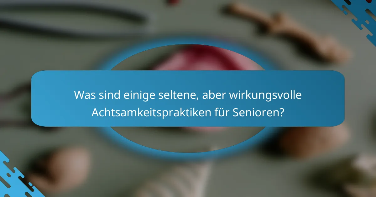 Was sind einige seltene, aber wirkungsvolle Achtsamkeitspraktiken für Senioren?