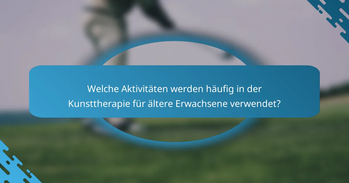 Welche Aktivitäten werden häufig in der Kunsttherapie für ältere Erwachsene verwendet?