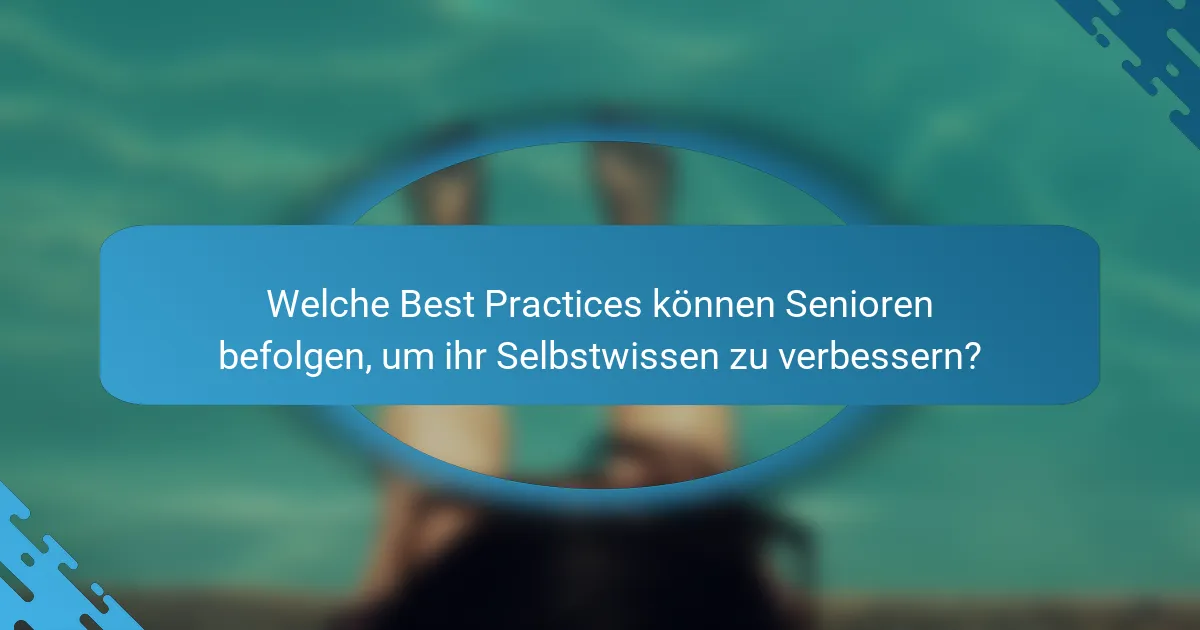 Welche Best Practices können Senioren befolgen, um ihr Selbstwissen zu verbessern?