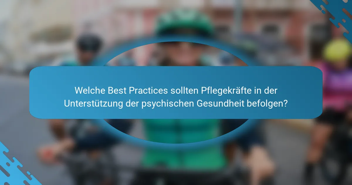 Welche Best Practices sollten Pflegekräfte in der Unterstützung der psychischen Gesundheit befolgen?