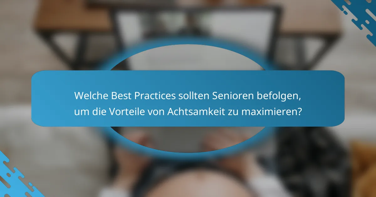 Welche Best Practices sollten Senioren befolgen, um die Vorteile von Achtsamkeit zu maximieren?