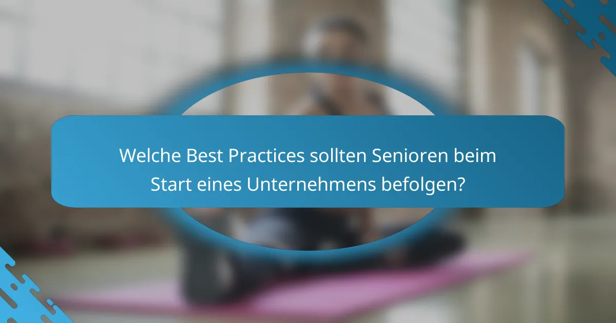 Welche Best Practices sollten Senioren beim Start eines Unternehmens befolgen?