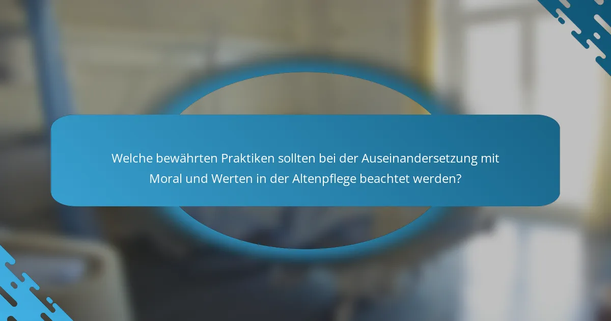 Welche bewährten Praktiken sollten bei der Auseinandersetzung mit Moral und Werten in der Altenpflege beachtet werden?