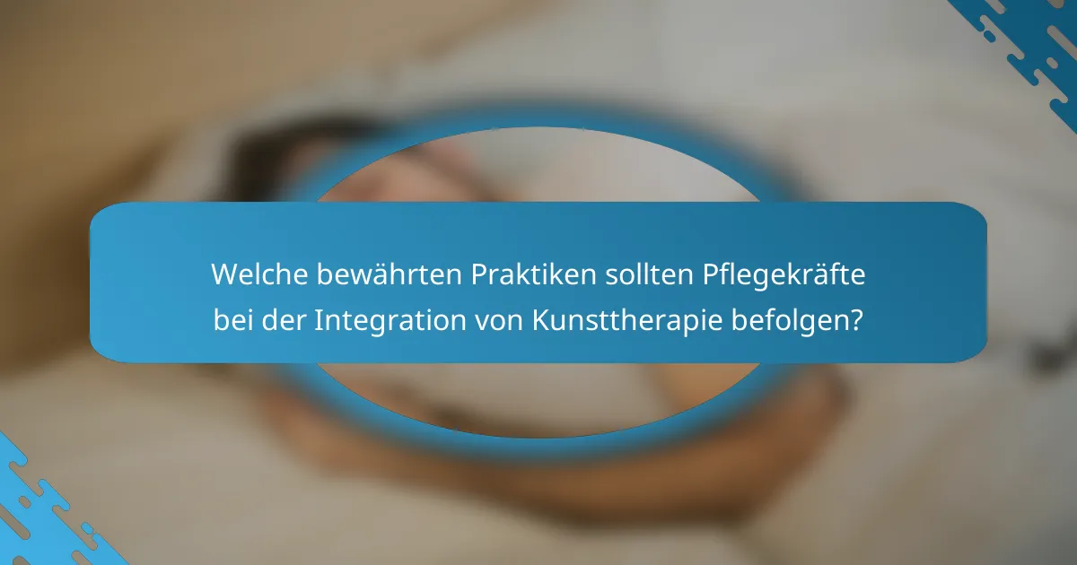 Welche bewährten Praktiken sollten Pflegekräfte bei der Integration von Kunsttherapie befolgen?