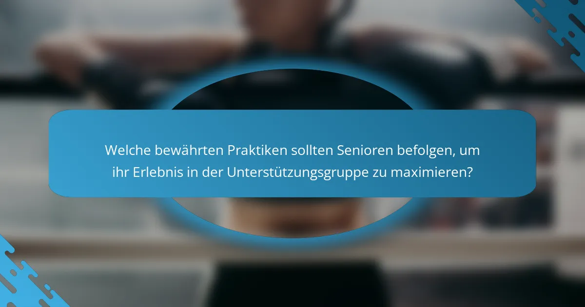Welche bewährten Praktiken sollten Senioren befolgen, um ihr Erlebnis in der Unterstützungsgruppe zu maximieren?