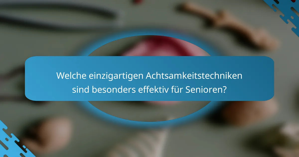 Welche einzigartigen Achtsamkeitstechniken sind besonders effektiv für Senioren?