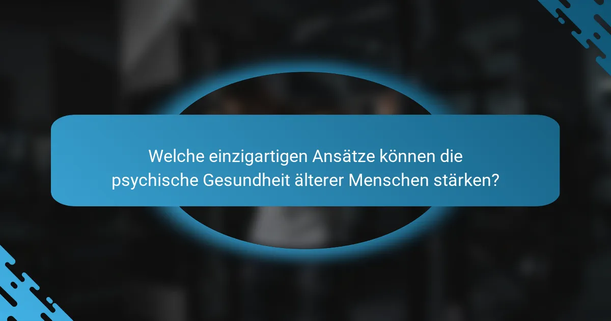 Welche einzigartigen Ansätze können die psychische Gesundheit älterer Menschen stärken?
