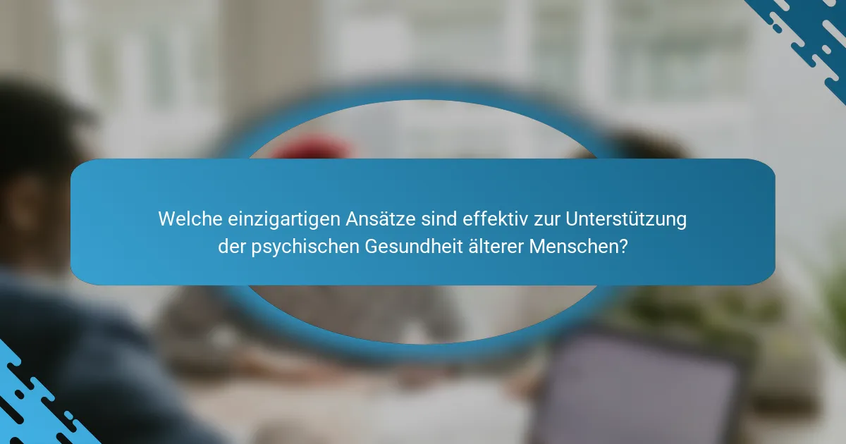 Welche einzigartigen Ansätze sind effektiv zur Unterstützung der psychischen Gesundheit älterer Menschen?