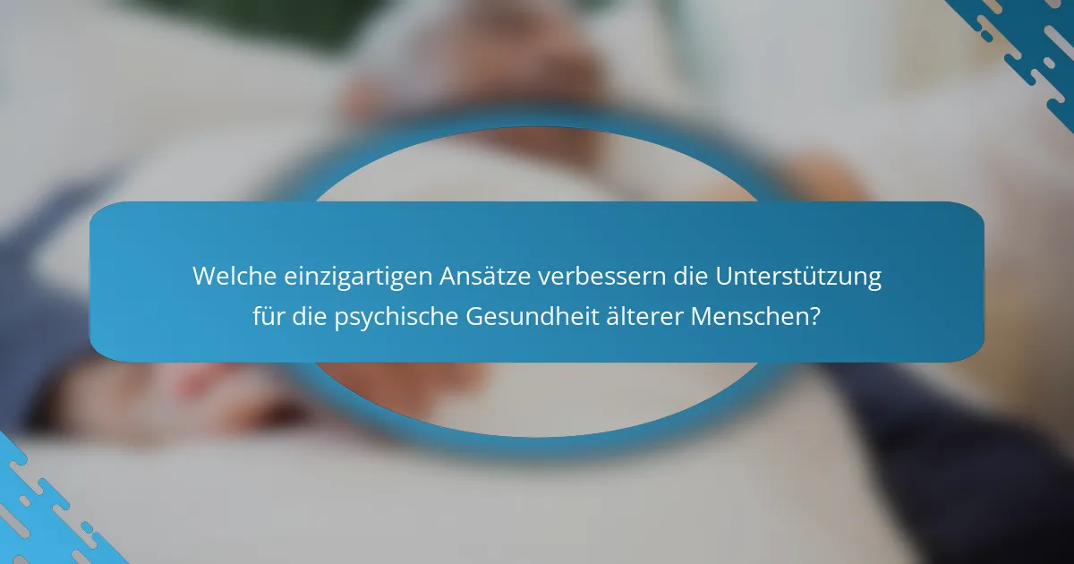 Welche einzigartigen Ansätze verbessern die Unterstützung für die psychische Gesundheit älterer Menschen?