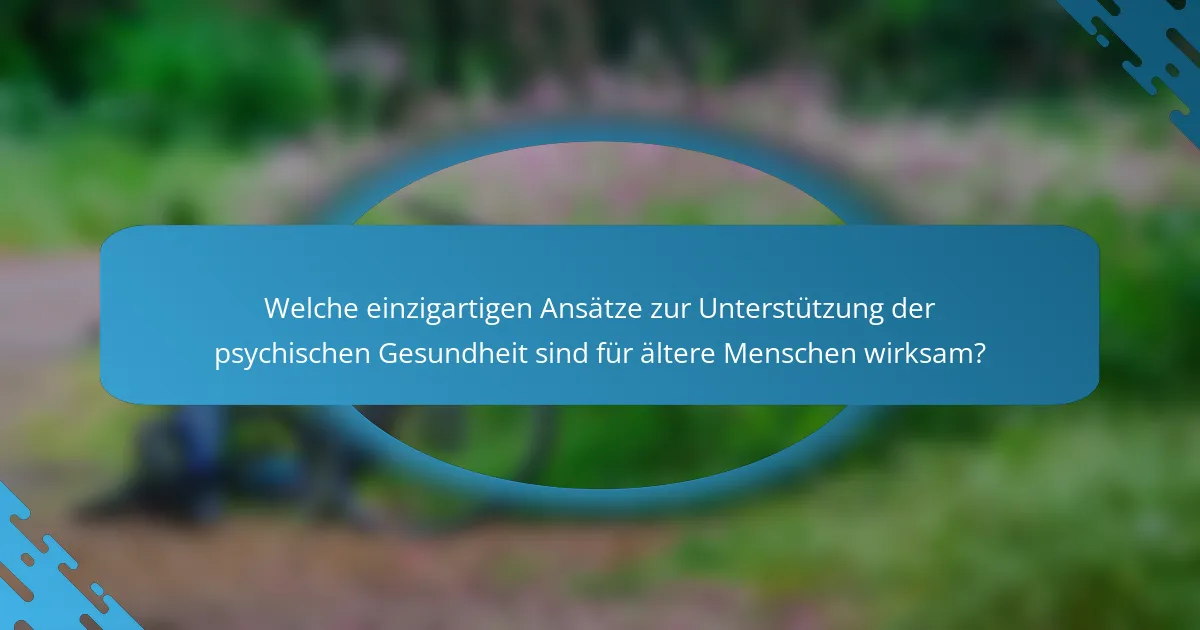 Welche einzigartigen Ansätze zur Unterstützung der psychischen Gesundheit sind für ältere Menschen wirksam?