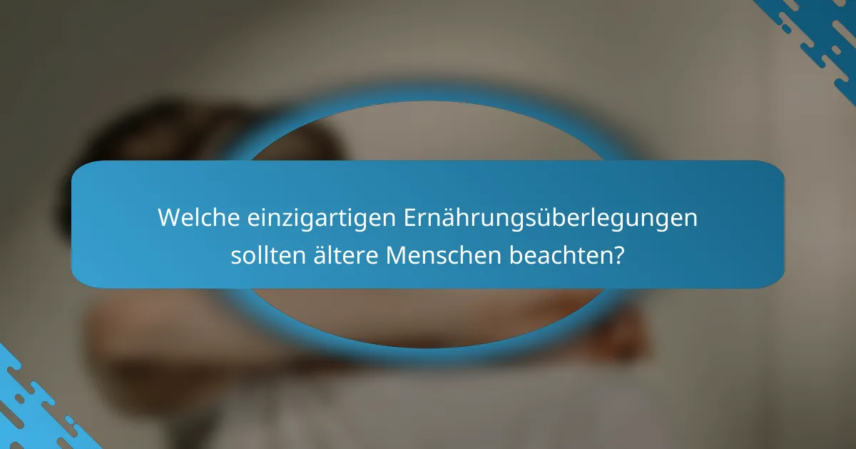 Welche einzigartigen Ernährungsüberlegungen sollten ältere Menschen beachten?