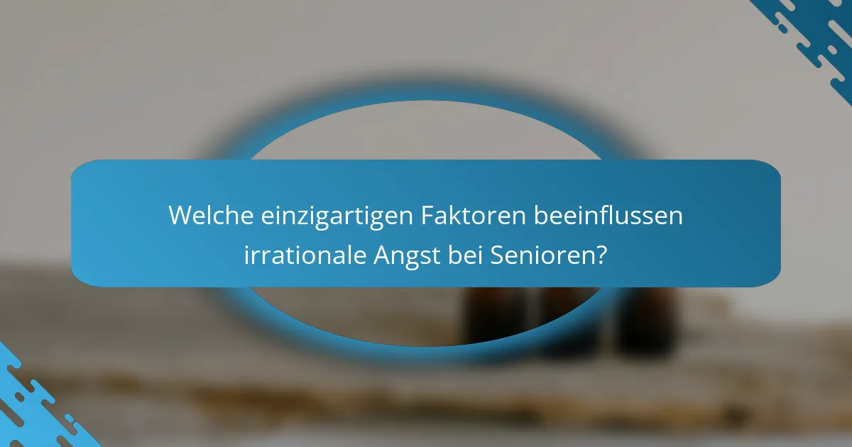 Welche einzigartigen Faktoren beeinflussen irrationale Angst bei Senioren?