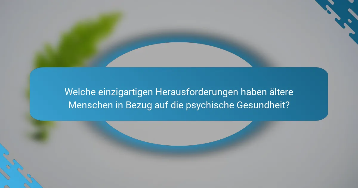 Welche einzigartigen Herausforderungen haben ältere Menschen in Bezug auf die psychische Gesundheit?