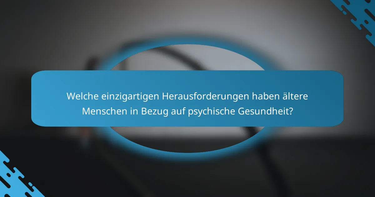 Welche einzigartigen Herausforderungen haben ältere Menschen in Bezug auf psychische Gesundheit?