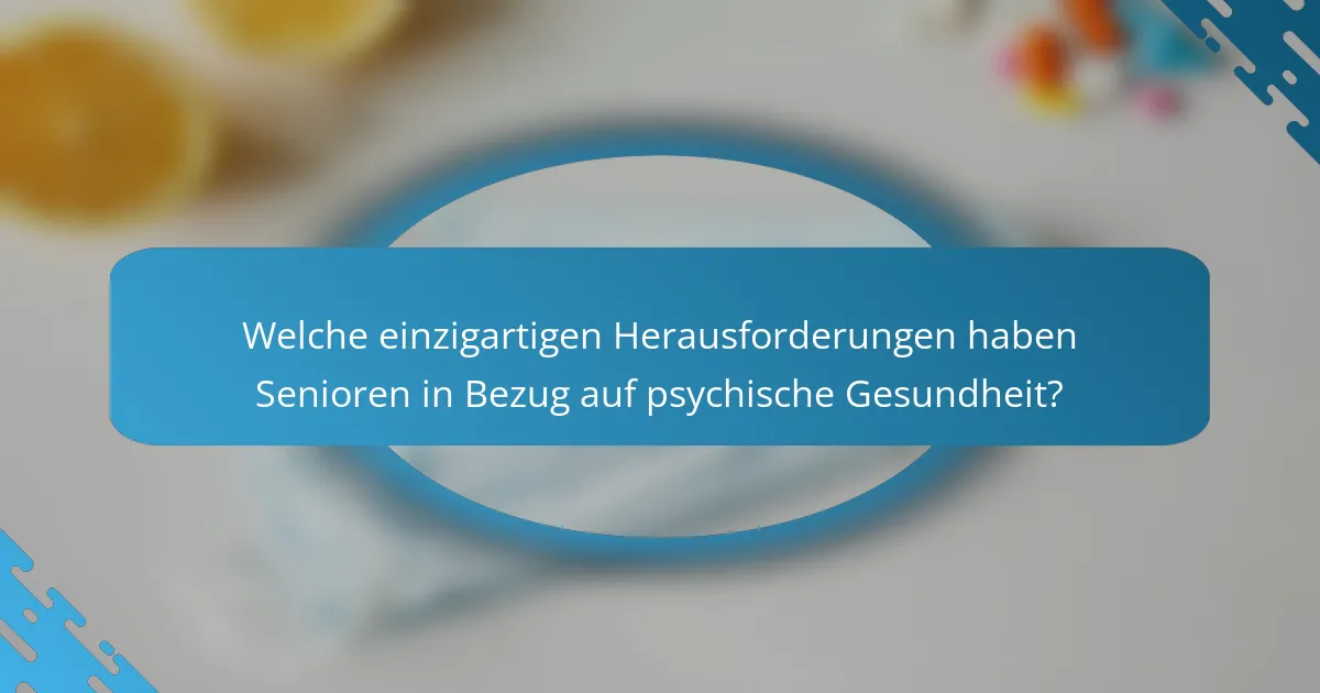 Welche einzigartigen Herausforderungen haben Senioren in Bezug auf psychische Gesundheit?