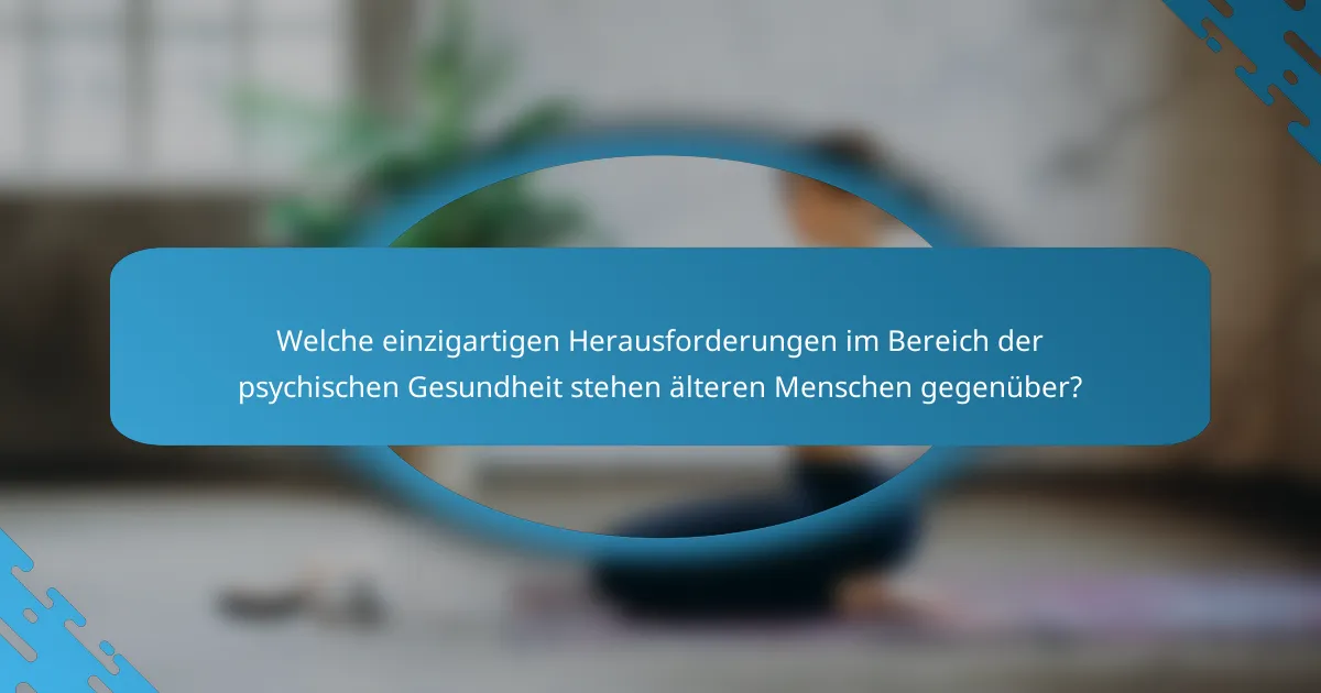 Welche einzigartigen Herausforderungen im Bereich der psychischen Gesundheit stehen älteren Menschen gegenüber?