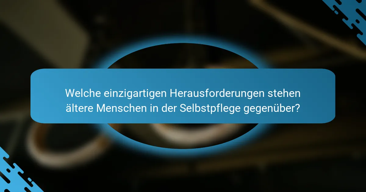 Welche einzigartigen Herausforderungen stehen ältere Menschen in der Selbstpflege gegenüber?