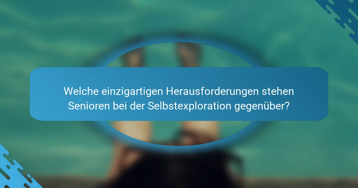 Welche einzigartigen Herausforderungen stehen Senioren bei der Selbstexploration gegenüber?