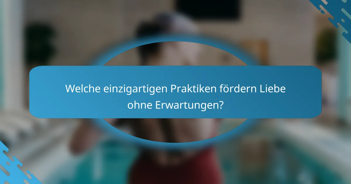 Welche einzigartigen Praktiken fördern Liebe ohne Erwartungen?