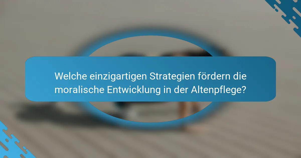 Welche einzigartigen Strategien fördern die moralische Entwicklung in der Altenpflege?
