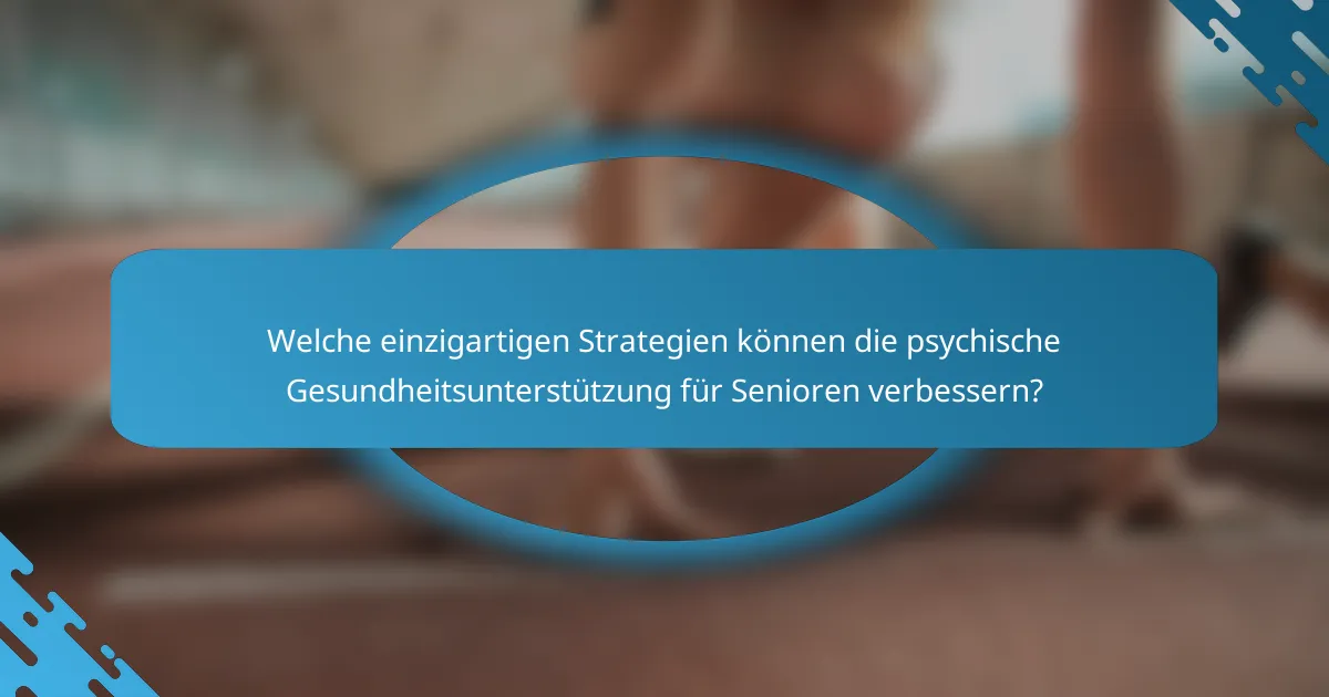 Welche einzigartigen Strategien können die psychische Gesundheitsunterstützung für Senioren verbessern?