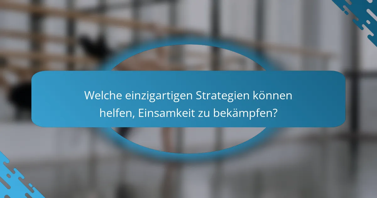 Welche einzigartigen Strategien können helfen, Einsamkeit zu bekämpfen?