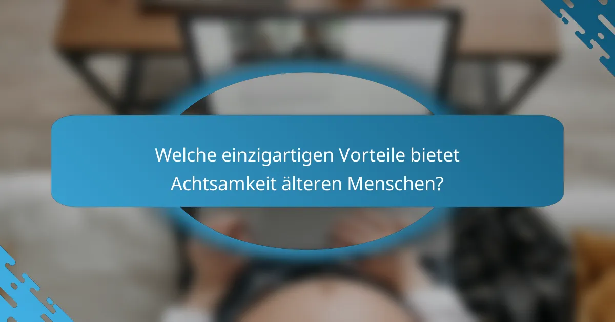 Welche einzigartigen Vorteile bietet Achtsamkeit älteren Menschen?