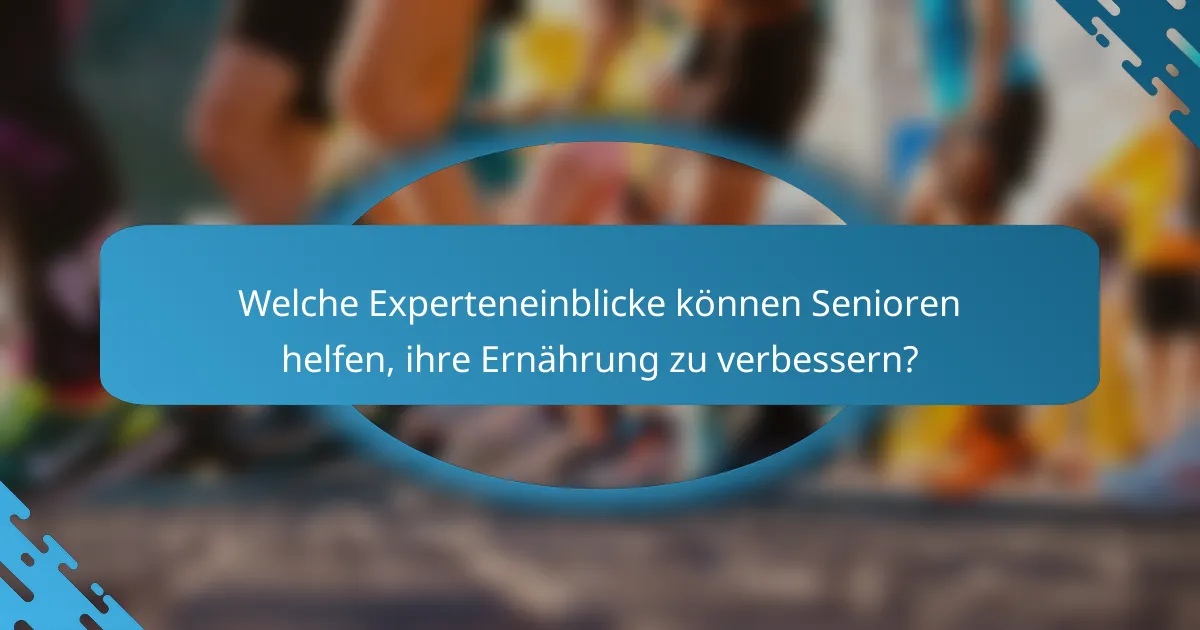 Welche Experteneinblicke können Senioren helfen, ihre Ernährung zu verbessern?