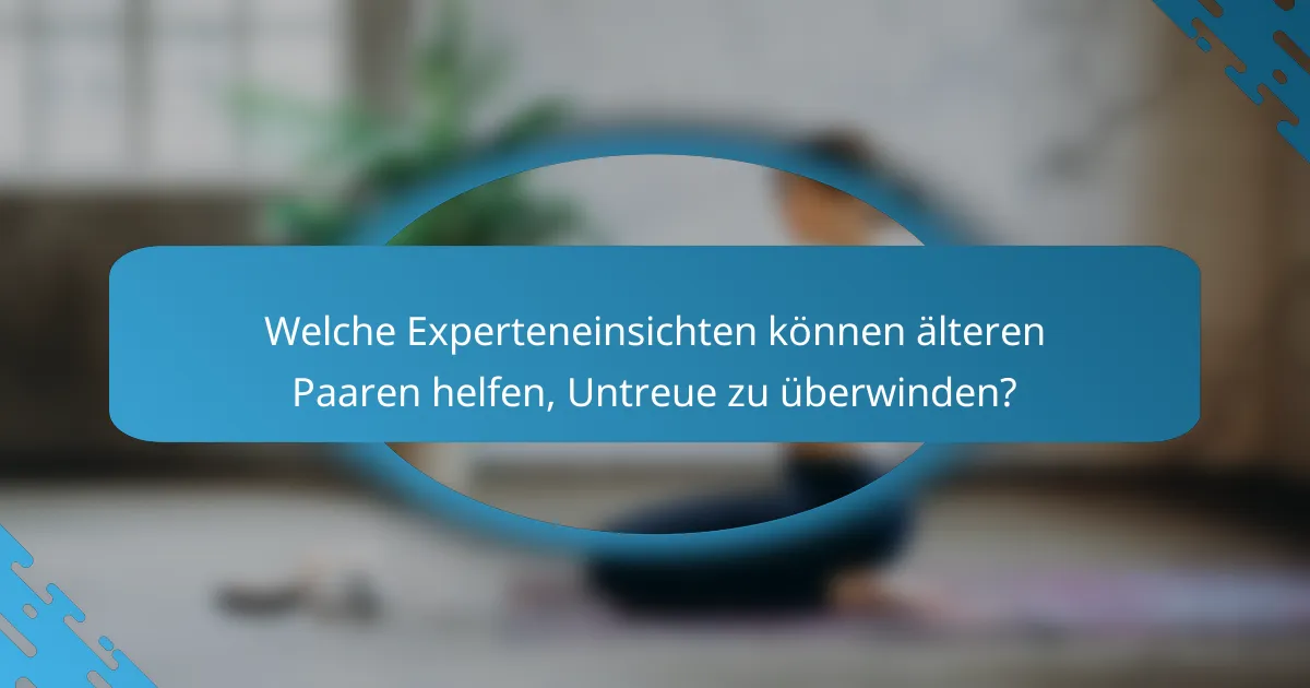 Welche Experteneinsichten können älteren Paaren helfen, Untreue zu überwinden?