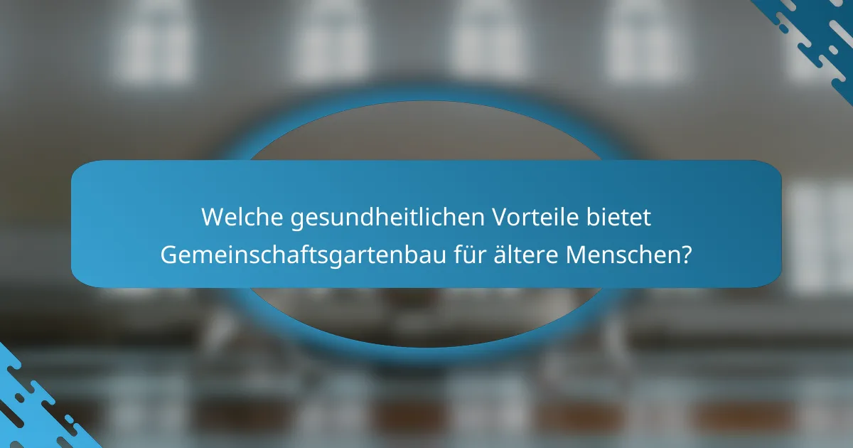 Welche gesundheitlichen Vorteile bietet Gemeinschaftsgartenbau für ältere Menschen?