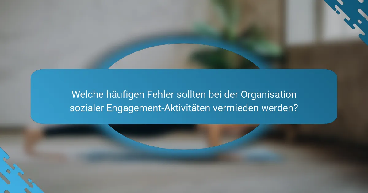 Welche häufigen Fehler sollten bei der Organisation sozialer Engagement-Aktivitäten vermieden werden?