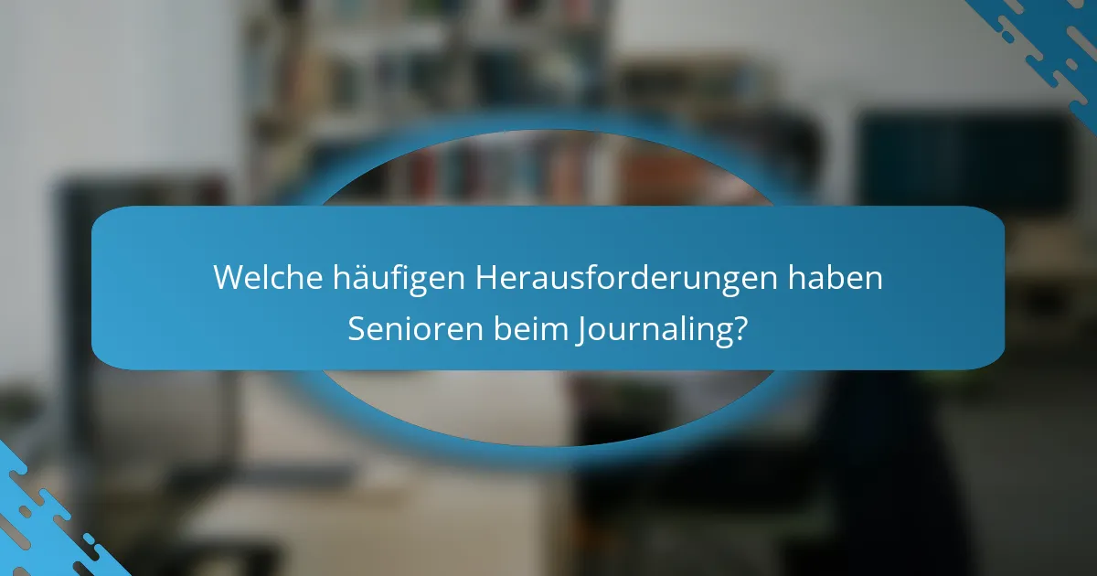 Welche häufigen Herausforderungen haben Senioren beim Journaling?