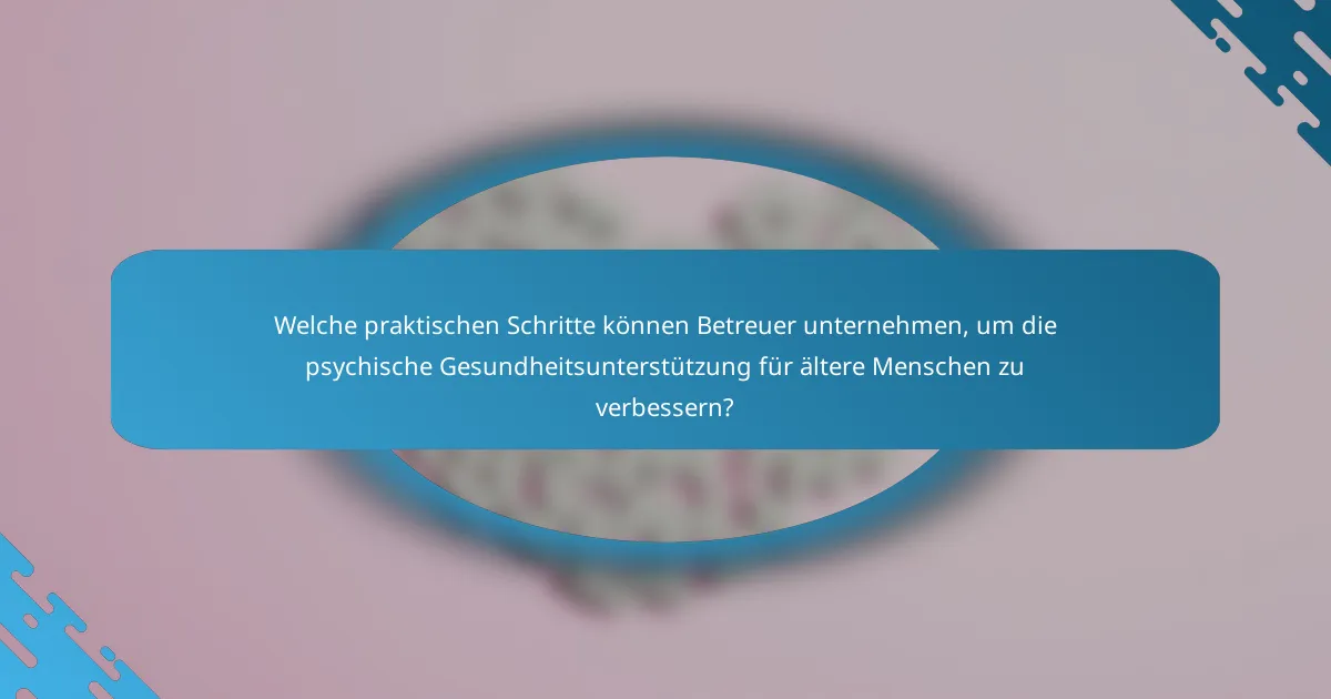 Welche praktischen Schritte können Betreuer unternehmen, um die psychische Gesundheitsunterstützung für ältere Menschen zu verbessern?