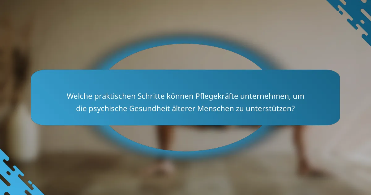 Welche praktischen Schritte können Pflegekräfte unternehmen, um die psychische Gesundheit älterer Menschen zu unterstützen?